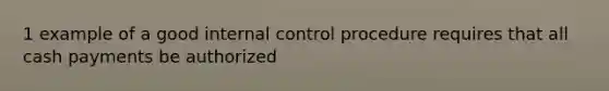 1 example of a good internal control procedure requires that all cash payments be authorized