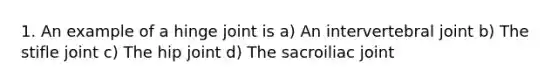 1. An example of a hinge joint is a) An intervertebral joint b) The stifle joint c) The hip joint d) The sacroiliac joint