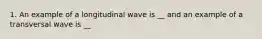 1. An example of a longitudinal wave is __ and an example of a transversal wave is __