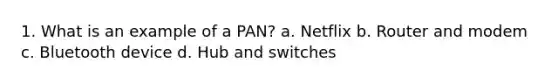 1. What is an example of a PAN? a. Netflix b. Router and modem c. Bluetooth device d. Hub and switches