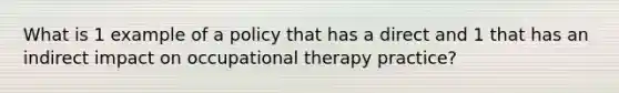 What is 1 example of a policy that has a direct and 1 that has an indirect impact on occupational therapy practice?