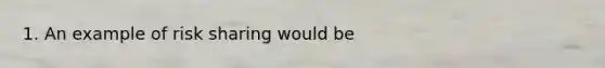 1. An example of risk sharing would be