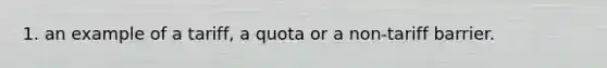 1. an example of a tariff, a quota or a non-tariff barrier.