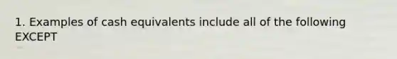 1. Examples of cash equivalents include all of the following EXCEPT