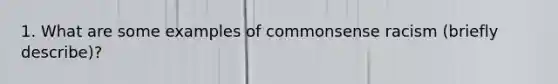 1. What are some examples of commonsense racism (briefly describe)?