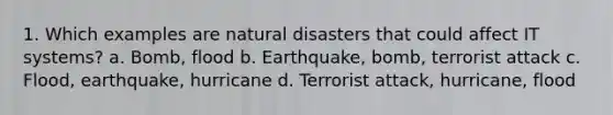 1. Which examples are natural disasters that could affect IT systems? a. Bomb, flood b. Earthquake, bomb, terrorist attack c. Flood, earthquake, hurricane d. Terrorist attack, hurricane, flood