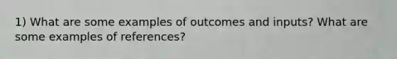 1) What are some examples of outcomes and inputs? What are some examples of references?