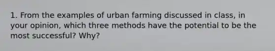 1. From the examples of urban farming discussed in class, in your opinion, which three methods have the potential to be the most successful? Why?