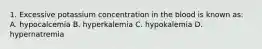 1. Excessive potassium concentration in the blood is known as: A. hypocalcemia B. hyperkalemia C. hypokalemia D. hypernatremia