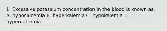 1. Excessive potassium concentration in the blood is known as: A. hypocalcemia B. hyperkalemia C. hypokalemia D. hypernatremia