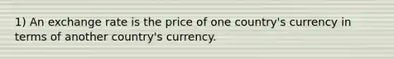 1) An exchange rate is the price of one country's currency in terms of another country's currency.