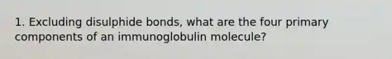 1. Excluding disulphide bonds, what are the four primary components of an immunoglobulin molecule?