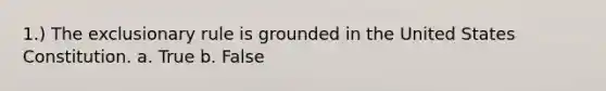 1.) The exclusionary rule is grounded in the United States Constitution. a. True b. False