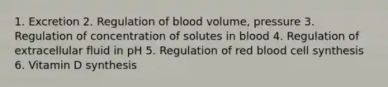 1. Excretion 2. Regulation of blood volume, pressure 3. Regulation of concentration of solutes in blood 4. Regulation of extracellular fluid in pH 5. Regulation of red blood cell synthesis 6. Vitamin D synthesis