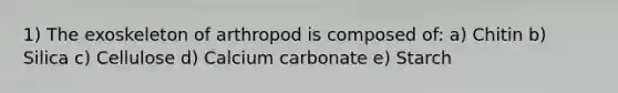 1) The exoskeleton of arthropod is composed of: a) Chitin b) Silica c) Cellulose d) Calcium carbonate e) Starch