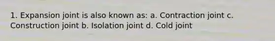 1. Expansion joint is also known as: a. Contraction joint c. Construction joint b. Isolation joint d. Cold joint