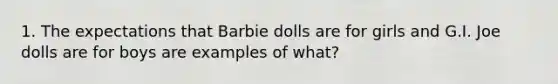 1. The expectations that Barbie dolls are for girls and G.I. Joe dolls are for boys are examples of what?