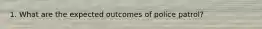 1. What are the expected outcomes of police patrol?