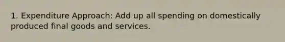 1. Expenditure Approach: Add up all spending on domestically produced final goods and services.