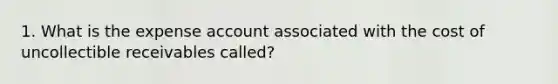 1. What is the expense account associated with the cost of uncollectible receivables called?