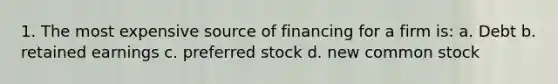 1. The most expensive source of financing for a firm is: a. Debt b. retained earnings c. preferred stock d. new common stock