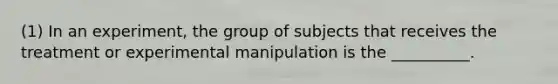 (1) In an experiment, the group of subjects that receives the treatment or experimental manipulation is the __________.