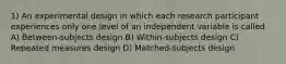 1) An experimental design in which each research participant experiences only one level of an independent variable is called A) Between-subjects design B) Within-subjects design C) Repeated measures design D) Matched-subjects design