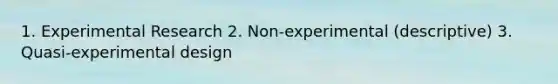 1. Experimental Research 2. Non-experimental (descriptive) 3. Quasi-experimental design