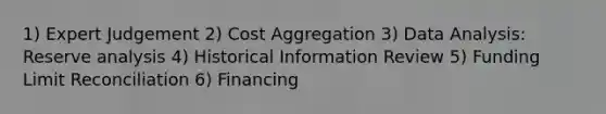 1) Expert Judgement 2) Cost Aggregation 3) <a href='https://www.questionai.com/knowledge/kvJiACLfX2-data-analysis' class='anchor-knowledge'>data analysis</a>: Reserve analysis 4) Historical Information Review 5) Funding Limit Reconciliation 6) Financing