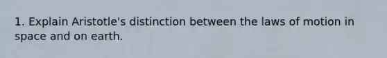 1. Explain Aristotle's distinction between the laws of motion in space and on earth.