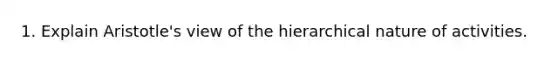 1. Explain Aristotle's view of the hierarchical nature of activities.