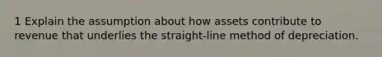 1 Explain the assumption about how assets contribute to revenue that underlies the straight-line method of depreciation.