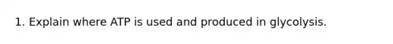 1. Explain where ATP is used and produced in glycolysis.