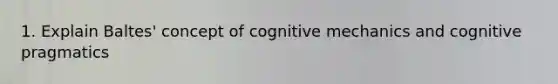 1. Explain Baltes' concept of cognitive mechanics and cognitive pragmatics