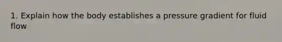 1. Explain how the body establishes a pressure gradient for fluid flow