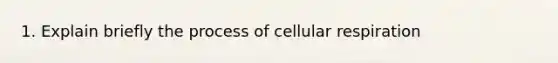 1. Explain briefly the process of cellular respiration