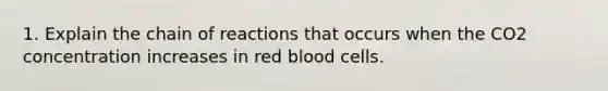 1. Explain the chain of reactions that occurs when the CO2 concentration increases in red blood cells.