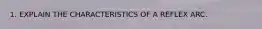 1. EXPLAIN THE CHARACTERISTICS OF A REFLEX ARC.