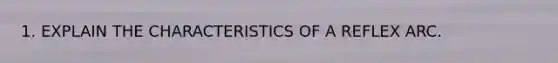 1. EXPLAIN THE CHARACTERISTICS OF A REFLEX ARC.