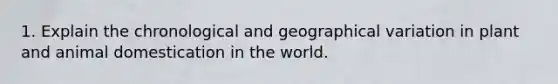 1. Explain the chronological and geographical variation in plant and animal domestication in the world.