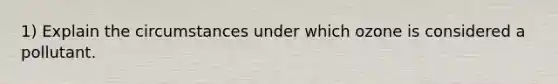 1) Explain the circumstances under which ozone is considered a pollutant.