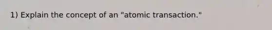 1) Explain the concept of an "atomic transaction."