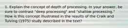 1. Explain the concept of depth of processing. In your answer, be sure to contrast "deep processing" and "shallow processing." How is this concept illustrated in the results of the Craik and Tulving (1975) study described in the text?