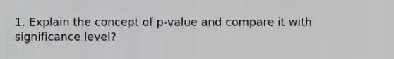 1. Explain the concept of p-value and compare it with significance level?