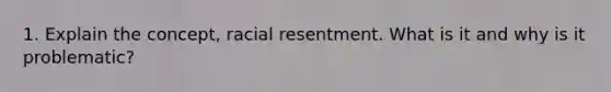 1. Explain the concept, racial resentment. What is it and why is it problematic?