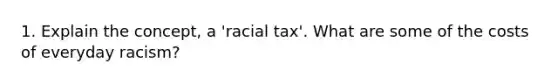 1. Explain the concept, a 'racial tax'. What are some of the costs of everyday racism?