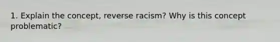 1. Explain the concept, reverse racism? Why is this concept problematic?