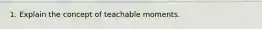 1. Explain the concept of teachable moments.