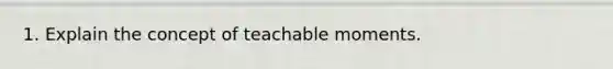 1. Explain the concept of teachable moments.