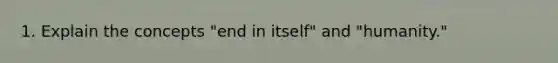 1. Explain the concepts "end in itself" and "humanity."